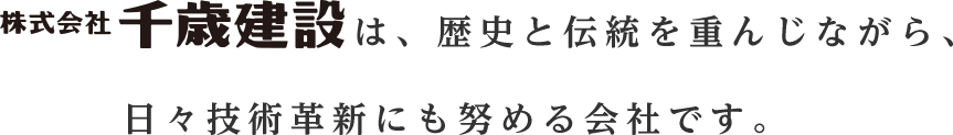 株式会社千歳建設は、歴史と伝統を重んじながら、 日々技術革新にも努める会社です。